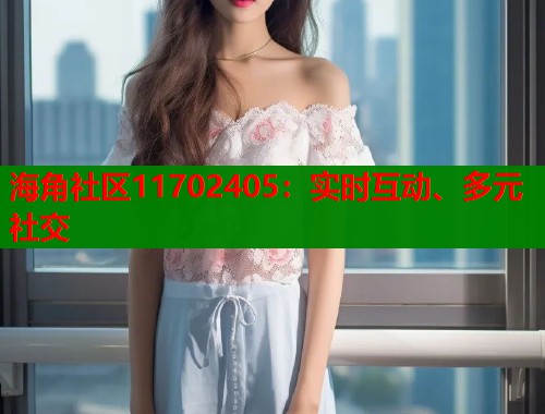 海角社区11702405：实时互动、多元社交  第2张