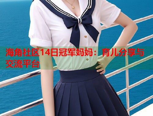 海角社区14日冠军妈妈：育儿分享与交流平台  第1张