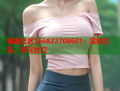 海角社区166822708601：实时交友、多元社交  第2张
