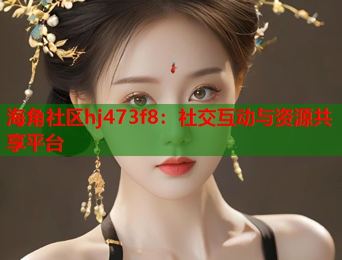 海角社区hj473f8：社交互动与资源共享平台  第1张