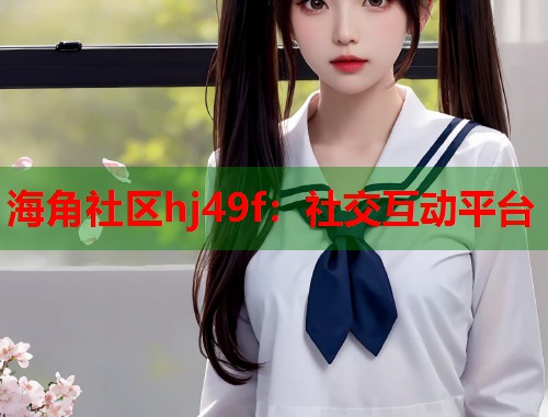 海角社区hj49f：社交互动平台  第1张