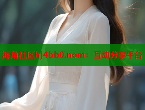 海角社区hj4bb0.nom：互动分享平台  第2张