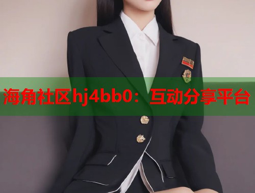 海角社区hj4bb0：互动分享平台  第1张
