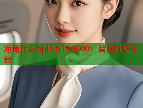 海角社区hj4bb11.9.00：智能社交平台  第1张