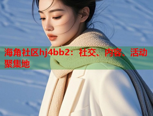 海角社区hj4bb2：社交、内容、活动聚集地  第1张