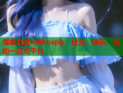 海角社区hj4bbapp：社交、娱乐、互动一站式平台  第1张