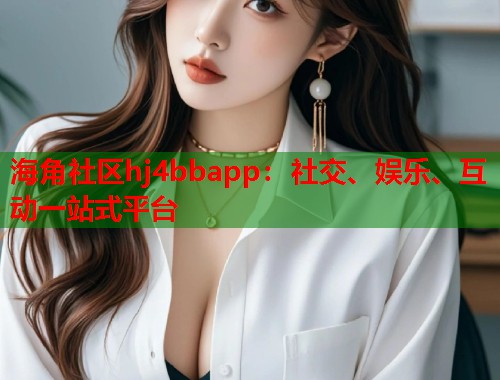 海角社区hj4bbapp：社交、娱乐、互动一站式平台  第2张