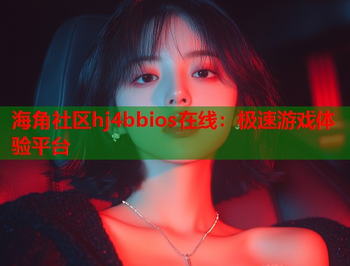 海角社区hj4bbios在线：极速游戏体验平台  第1张