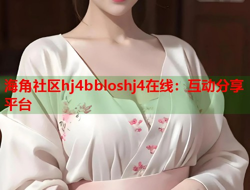 海角社区hj4bbloshj4在线：互动分享平台  第1张