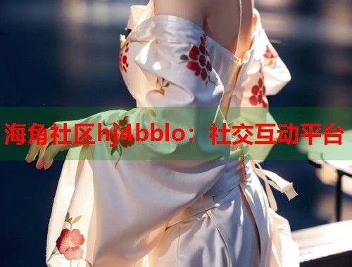海角社区hj4bblo：社交互动平台  第1张
