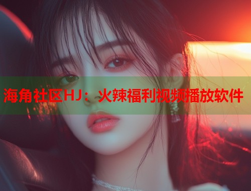 海角社区HJ：火辣福利视频播放软件  第2张