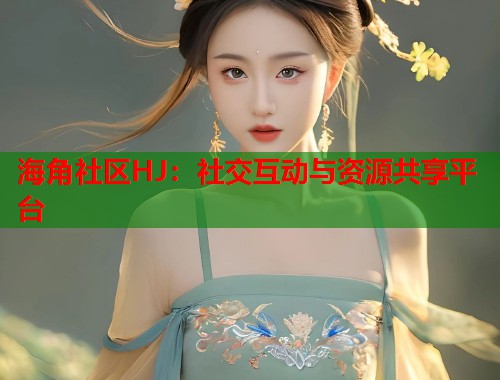 海角社区HJ：社交互动与资源共享平台  第1张