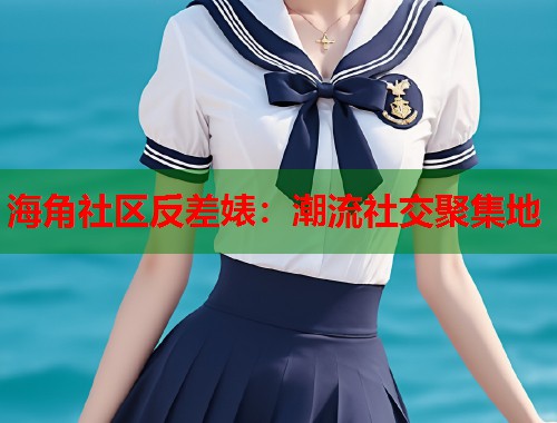 海角社区反差婊：潮流社交聚集地  第1张
