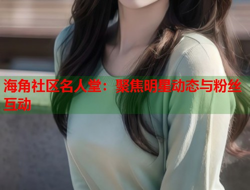 海角社区名人堂：聚焦明星动态与粉丝互动  第1张