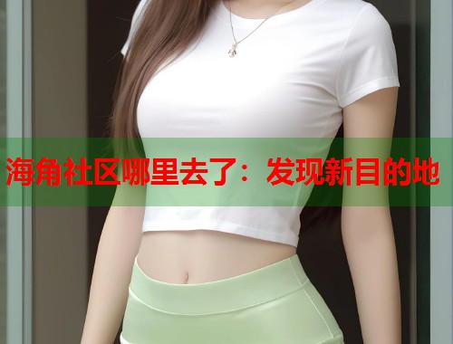 海角社区哪里去了：发现新目的地  第1张