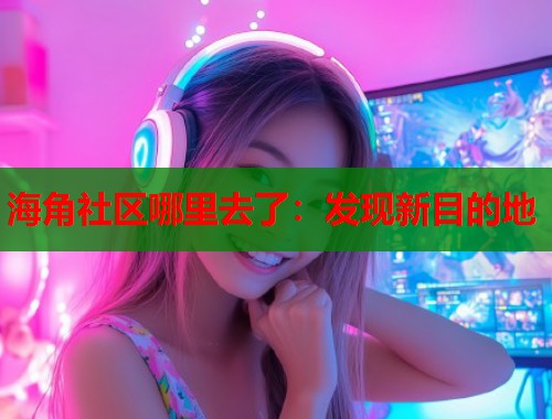 海角社区哪里去了：发现新目的地  第2张