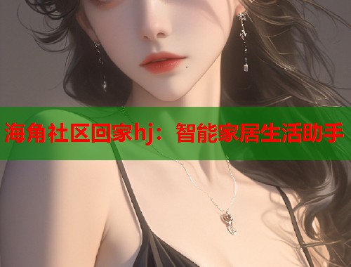 海角社区回家hj：智能家居生活助手  第1张