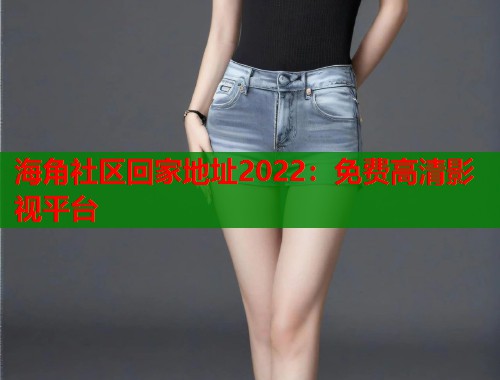 海角社区回家地址2022：免费高清影视平台  第1张