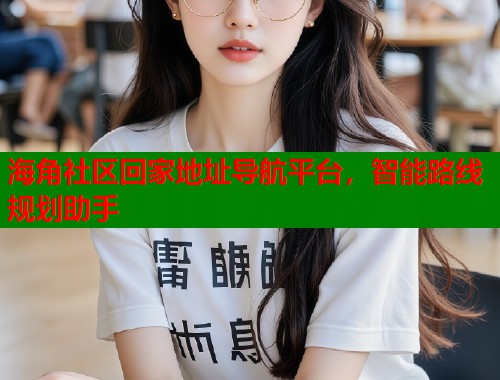 海角社区回家地址导航平台，智能路线规划助手  第1张