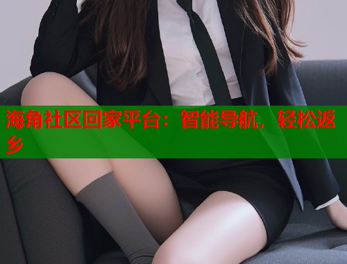 海角社区回家平台：智能导航，轻松返乡  第1张