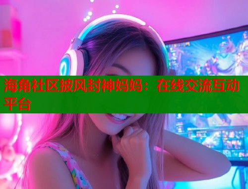 海角社区披风封神妈妈：在线交流互动平台  第1张