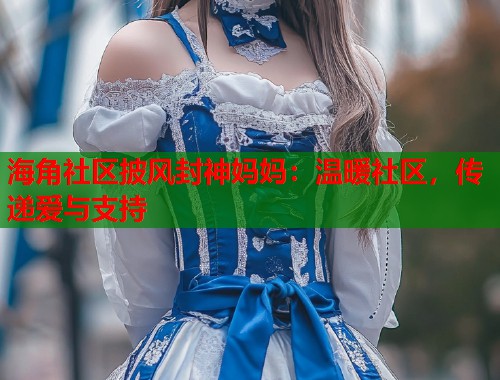 海角社区披风封神妈妈：温暖社区，传递爱与支持  第1张