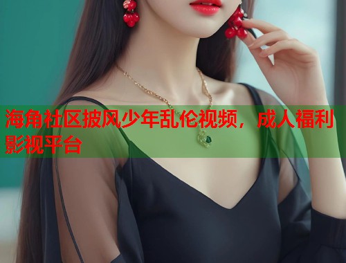 海角社区披风少年乱伦视频，成人福利影视平台  第1张