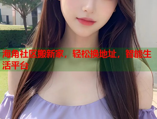 海角社区搬新家，轻松换地址，智能生活平台  第1张