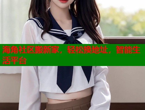 海角社区搬新家，轻松换地址，智能生活平台  第2张