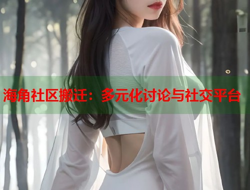 海角社区搬迁：多元化讨论与社交平台  第1张