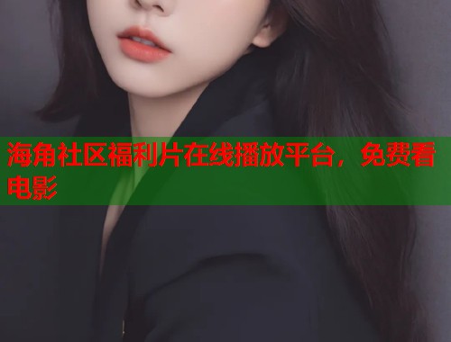 海角社区福利片在线播放平台，免费看电影  第1张