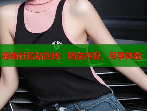 海角社区站在线：精选内容，尽享体验  第1张