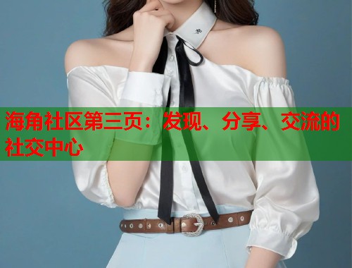 海角社区第三页：发现、分享、交流的社交中心  第1张