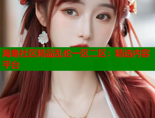 海角社区精品乱伦一区二区：精选内容平台  第1张
