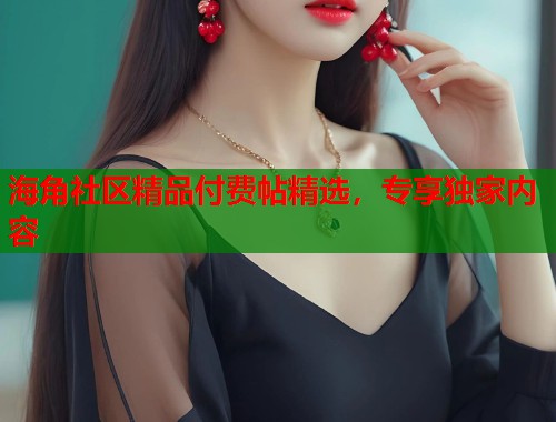 海角社区精品付费帖精选，专享独家内容  第1张