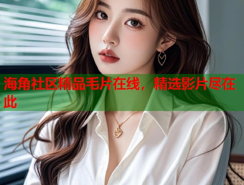 海角社区精品毛片在线，精选影片尽在此  第1张