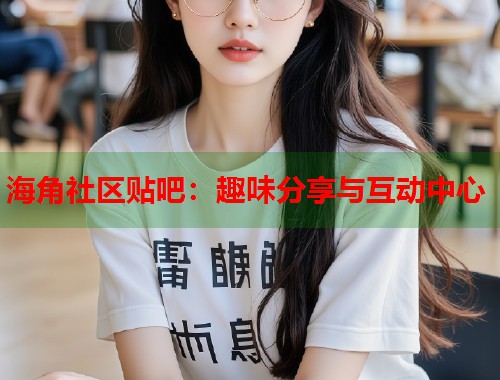 海角社区贴吧：趣味分享与互动中心  第1张