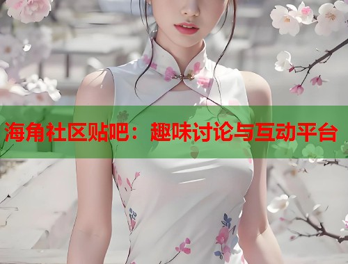海角社区贴吧：趣味讨论与互动平台  第1张