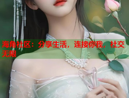 海角社区：分享生活，连接你我，社交无限  第1张