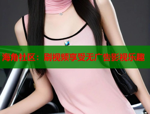 海角社区：刷视频享受无广告影视乐趣  第1张
