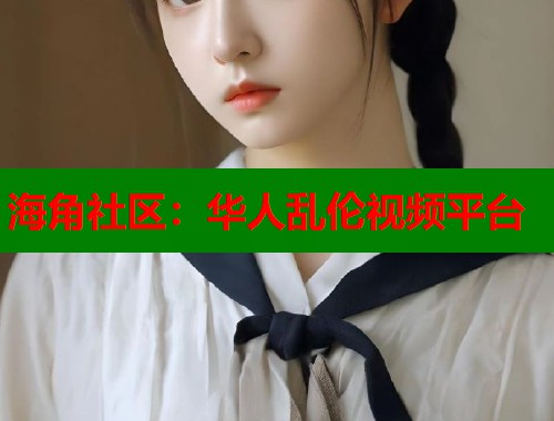 海角社区：华人乱伦视频平台  第1张
