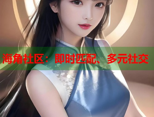 海角社区：即时匹配、多元社交  第1张
