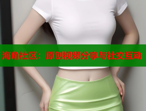 海角社区：原创视频分享与社交互动  第1张