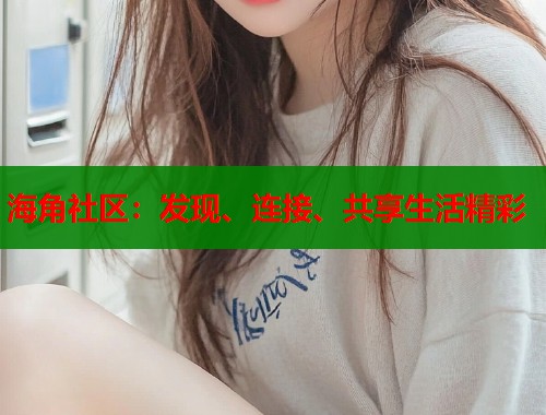 海角社区：发现、连接、共享生活精彩  第1张