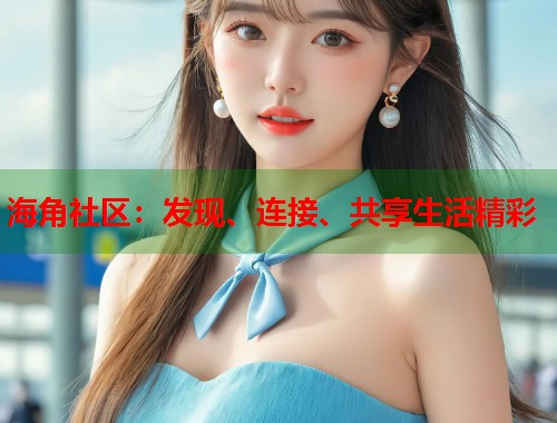 海角社区：发现、连接、共享生活精彩  第2张