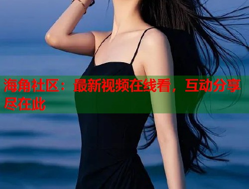 海角社区：最新视频在线看，互动分享尽在此  第1张