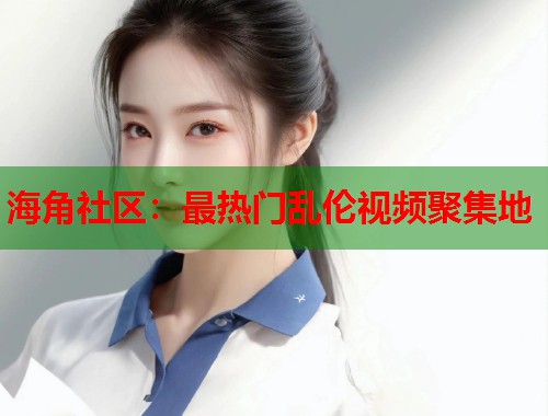 海角社区：最热门乱伦视频聚集地  第1张