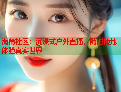 海角社区：沉浸式户外直播，随时随地体验真实世界  第1张