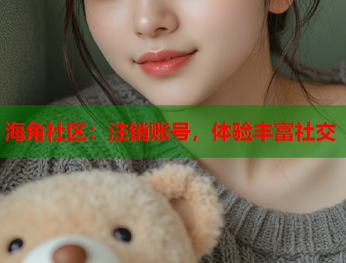 海角社区：注销账号，体验丰富社交  第2张