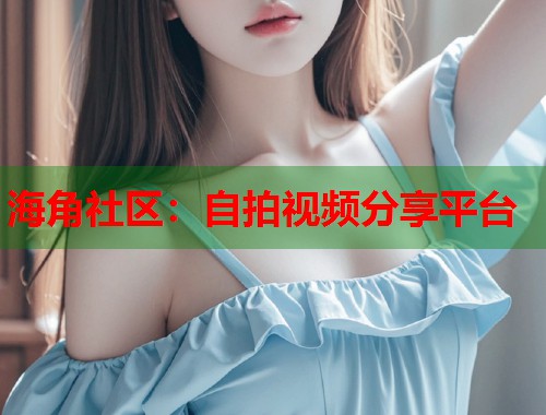 海角社区：自拍视频分享平台  第1张